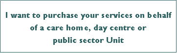 Text Box: I want to purchase your services on behalf of a care home, day centre orpublic sector Unit